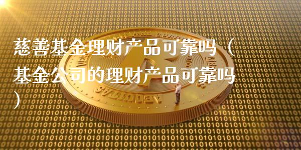 慈善基金理财产品可靠吗（基金公司的理财产品可靠吗）_https://www.kuaijiepai.net_期货理财_第1张