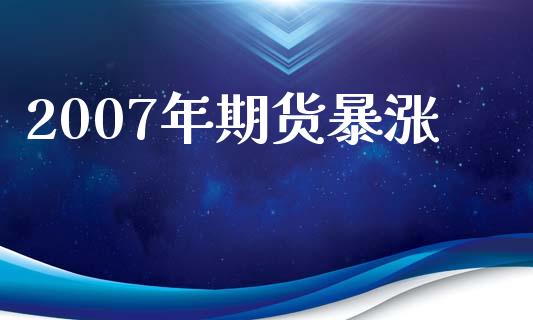 2007年期货暴涨_https://www.kuaijiepai.net_期货资讯_第1张