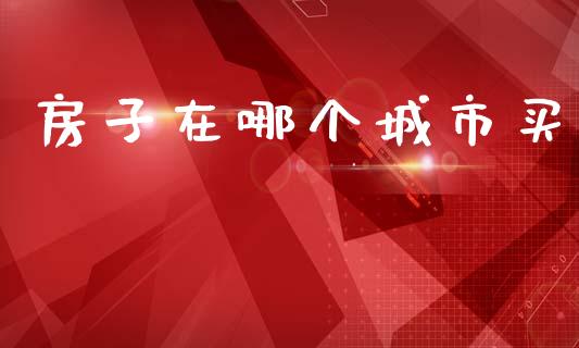房子在哪个城市买_https://www.kuaijiepai.net_国际期货_第1张