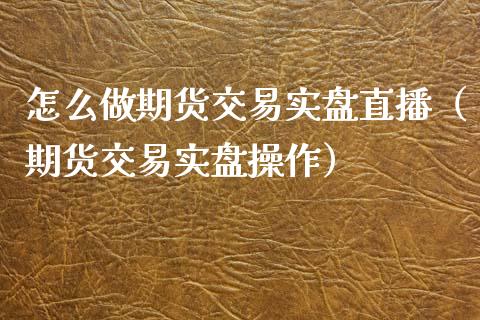 怎么做期货交易实盘直播（期货交易实盘操作）_https://www.kuaijiepai.net_期货在线_第1张