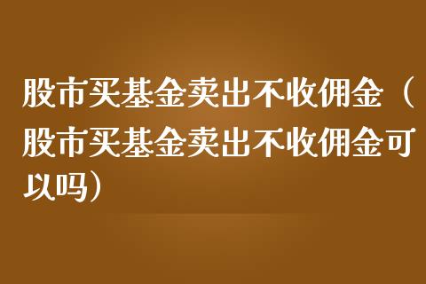 股市买基金卖出不收佣金（股市买基金卖出不收佣金可以吗）_https://www.kuaijiepai.net_投资理财_第1张