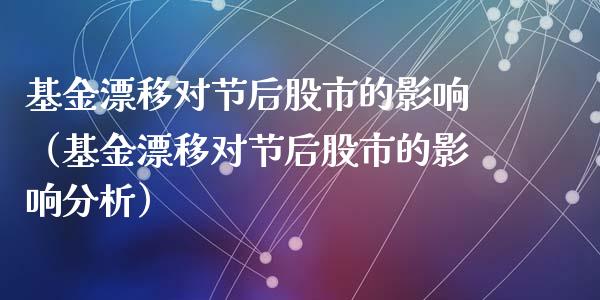 基金漂移对节后股市的影响（基金漂移对节后股市的影响分析）_https://www.kuaijiepai.net_期货理财_第1张