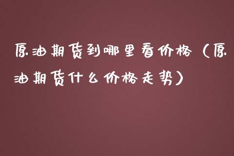 原油期货到哪里看价格（原油期货什么价格走势）_https://www.kuaijiepai.net_期货资讯_第1张