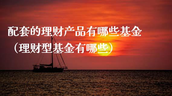 配套的理财产品有哪些基金（理财型基金有哪些）_https://www.kuaijiepai.net_投资理财_第1张