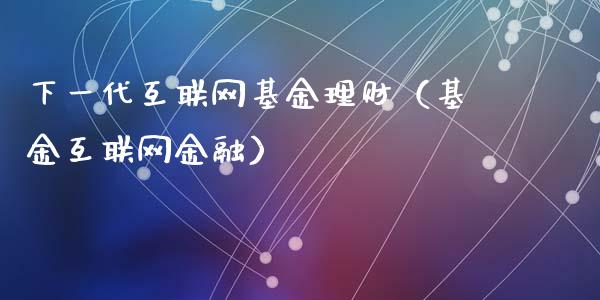 下一代互联网基金理财（基金互联网金融）_https://www.kuaijiepai.net_投资理财_第1张