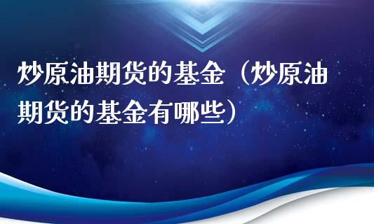 炒原油期货的基金（炒原油期货的基金有哪些）_https://www.kuaijiepai.net_期货资讯_第1张