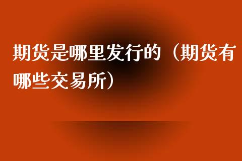 期货是哪里发行的（期货有哪些交易所）_https://www.kuaijiepai.net_国际期货_第1张