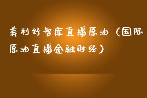 美利好智库直播原油（国际原油直播金融财经）_https://www.kuaijiepai.net_期货在线_第1张