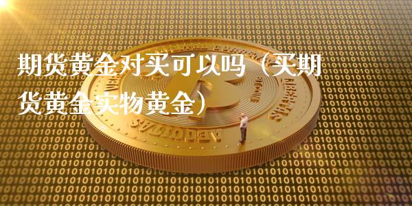 期货黄金对买可以吗（买期货黄金实物黄金）_https://www.kuaijiepai.net_国际期货_第1张