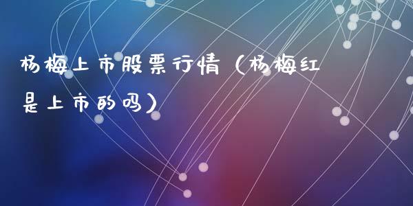 杨梅上市股票行情（杨梅红是上市的吗）_https://www.kuaijiepai.net_国际股建_第1张