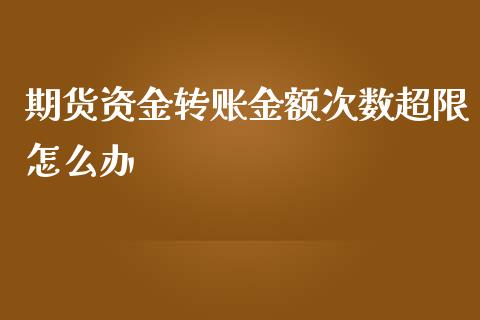期货资金转账金额次数超限怎么办_https://www.kuaijiepai.net_期货理财_第1张