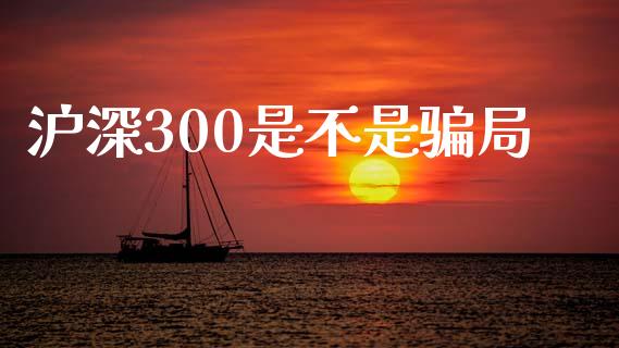 沪深300是不是骗局_https://www.kuaijiepai.net_期货资讯_第1张