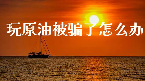 玩原油被骗了怎么办_https://www.kuaijiepai.net_期货在线_第1张