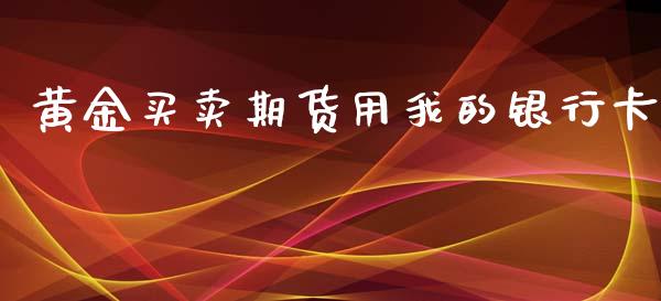 黄金买卖期货用我的银行卡_https://www.kuaijiepai.net_期货资讯_第1张
