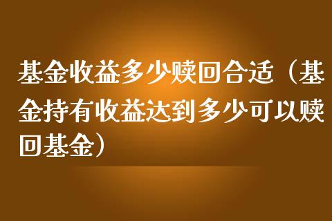 基金收益多少赎回合适（基金持有收益达到多少可以赎回基金）_https://www.kuaijiepai.net_期货理财_第1张