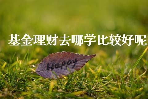 基金理财去哪学比较好呢_https://www.kuaijiepai.net_投资理财_第1张