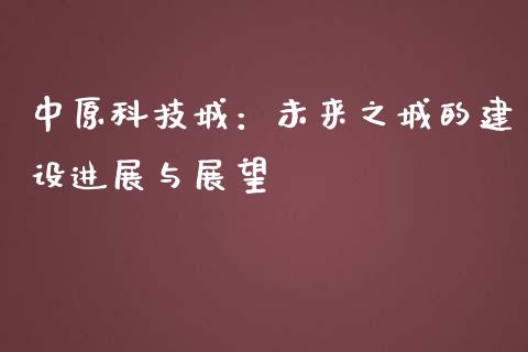 中原科技城：未来之城的建设进展与展望_https://www.kuaijiepai.net_期货在线_第1张