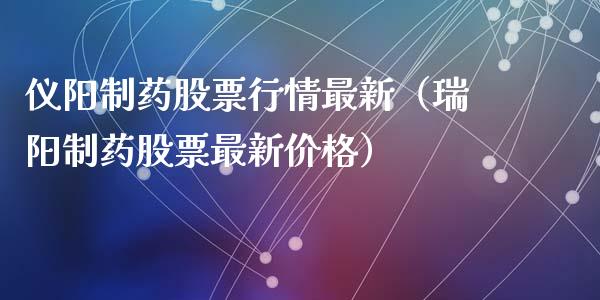 仪阳制药股票行情最新（瑞阳制药股票最新价格）_https://www.kuaijiepai.net_国际股建_第1张