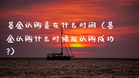 基金认购是在什么时间（基金认购什么时候能认购成功?）_https://www.kuaijiepai.net_投资理财_第1张