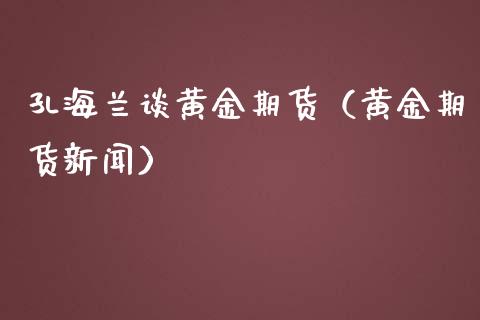 孔海兰谈黄金期货（黄金期货新闻）_https://www.kuaijiepai.net_期货资讯_第1张