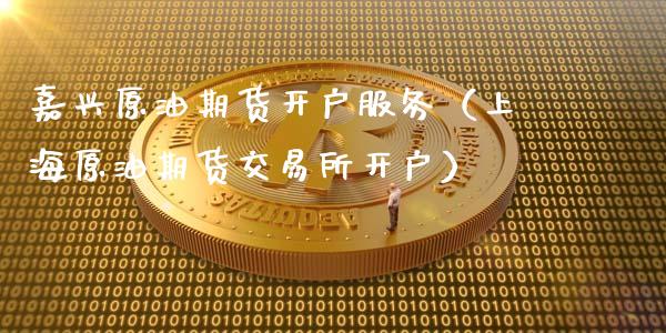嘉兴原油期货开户服务（上海原油期货交易所开户）_https://www.kuaijiepai.net_国际期货_第1张