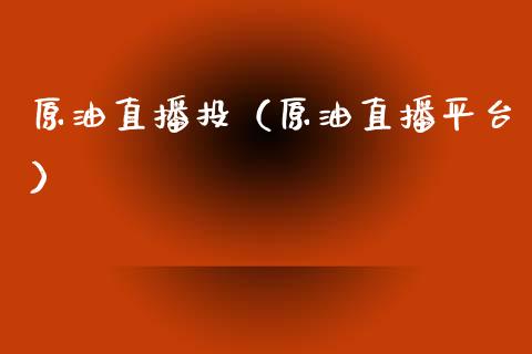 原油直播投（原油直播平台）_https://www.kuaijiepai.net_期货在线_第1张
