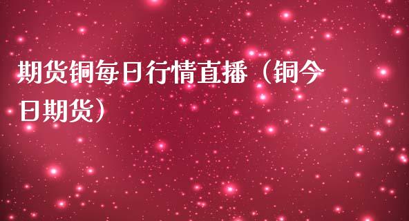 期货铜每日行情直播（铜今日期货）_https://www.kuaijiepai.net_期货在线_第1张