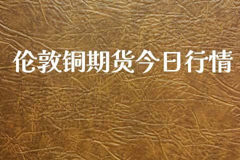 伦敦铜期货今日行情_https://www.kuaijiepai.net_期货资讯_第1张