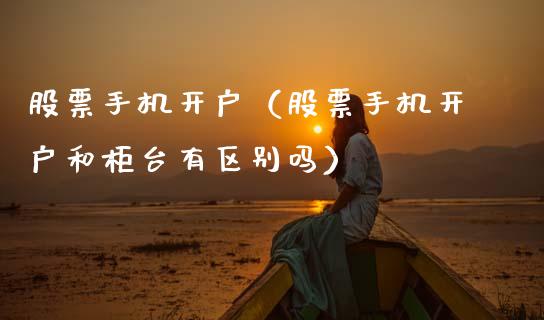 股票手机开户（股票手机开户和柜台有区别吗）_https://www.kuaijiepai.net_新股新闻_第1张
