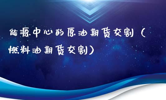 能源中心的原油期货交割（燃料油期货交割）_https://www.kuaijiepai.net_国际期货_第1张