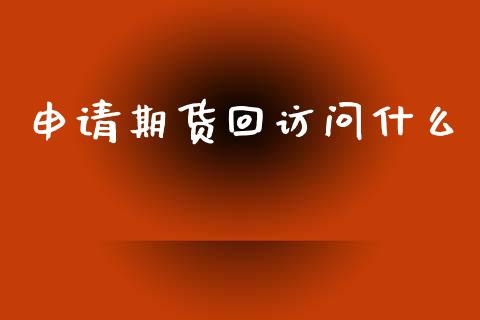 申请期货回访问什么_https://www.kuaijiepai.net_新股新闻_第1张