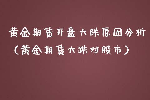 黄金期货开盘大跌原因分析（黄金期货大跌对股市）_https://www.kuaijiepai.net_期货资讯_第1张