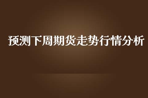 预测下周期货走势行情分析_https://www.kuaijiepai.net_国际期货_第1张