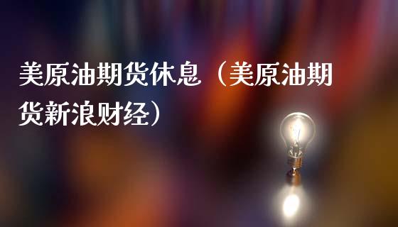 美原油期货休息（美原油期货新浪财经）_https://www.kuaijiepai.net_期货资讯_第1张