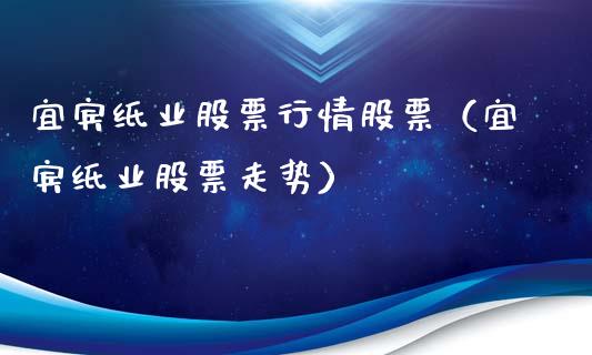 宜宾纸业股票行情股票（宜宾纸业股票走势）_https://www.kuaijiepai.net_国际股建_第1张