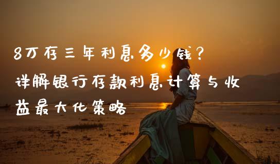 8万存三年利息多少钱？ 详解银行存款利息计算与收益最大化策略_https://www.kuaijiepai.net_股票理论_第1张