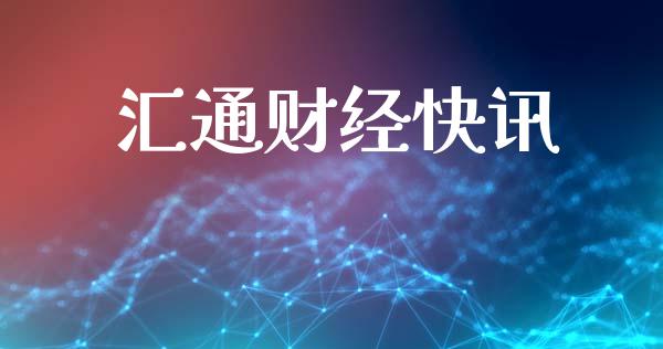 汇通财经快讯_https://www.kuaijiepai.net_期货在线_第1张
