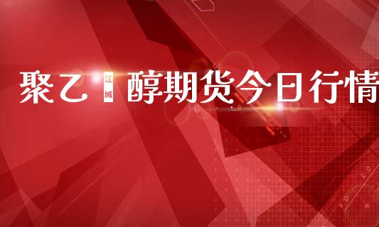 聚乙烯醇期货今日行情_https://www.kuaijiepai.net_期货资讯_第1张