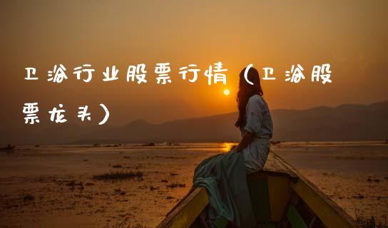 卫浴行业股票行情（卫浴股票龙头）_https://www.kuaijiepai.net_国际股建_第1张