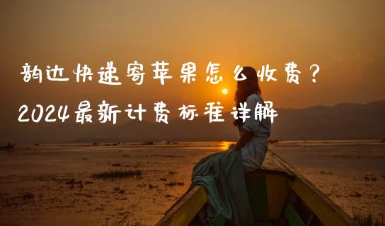 韵达快递寄苹果怎么收费？2024最新计费标准详解_https://www.kuaijiepai.net_国际股建_第1张