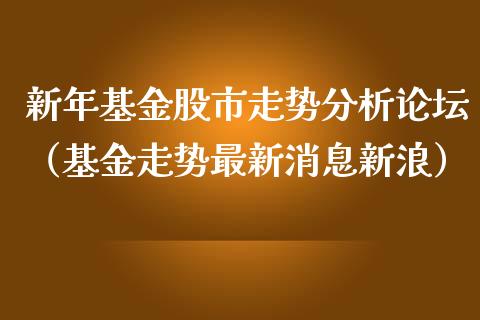 新年基金股市走势分析论坛（基金走势最新消息新浪）_https://www.kuaijiepai.net_期货理财_第1张