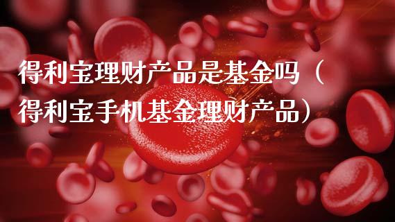 得利宝理财产品是基金吗（得利宝手机基金理财产品）_https://www.kuaijiepai.net_期货理财_第1张