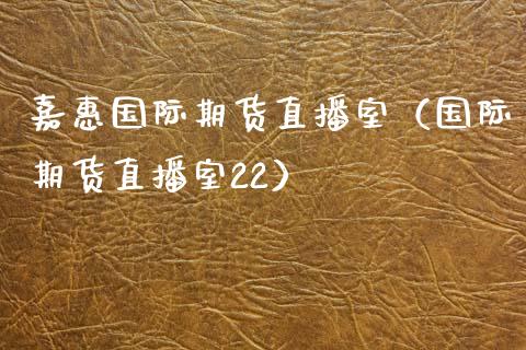 嘉惠国际期货直播室（国际期货直播室22）_https://www.kuaijiepai.net_期货在线_第1张