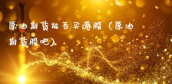 原油期货能否买港股（原油期货股吧）_https://www.kuaijiepai.net_期货资讯_第1张