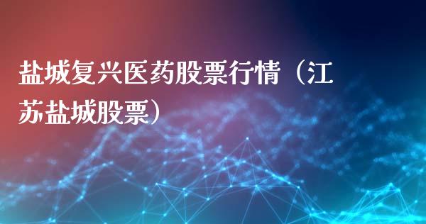 盐城复兴医药股票行情（江苏盐城股票）_https://www.kuaijiepai.net_股票理论_第1张