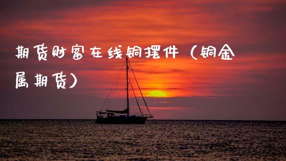 期货财富在线铜摆件（铜金属期货）_https://www.kuaijiepai.net_期货在线_第1张