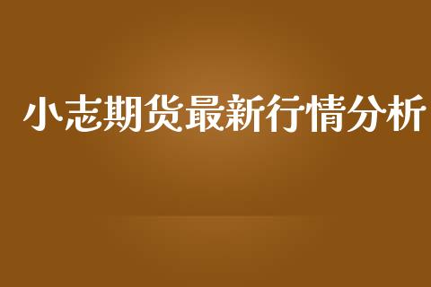 小志期货最新行情分析_https://www.kuaijiepai.net_期货资讯_第1张