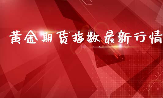 黄金期货指数最新行情_https://www.kuaijiepai.net_国际期货_第1张
