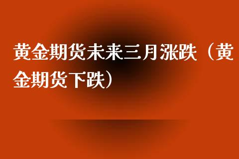 黄金期货未来三月涨跌（黄金期货下跌）_https://www.kuaijiepai.net_国际期货_第1张