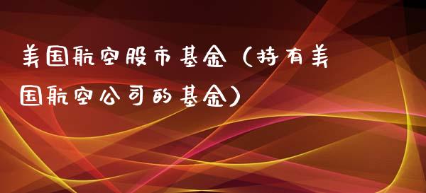 美国航空股市基金（持有美国航空公司的基金）_https://www.kuaijiepai.net_投资理财_第1张
